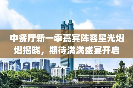 中餐廳新一季嘉賓陣容星光熠熠揭曉，期待滿滿盛宴開啟