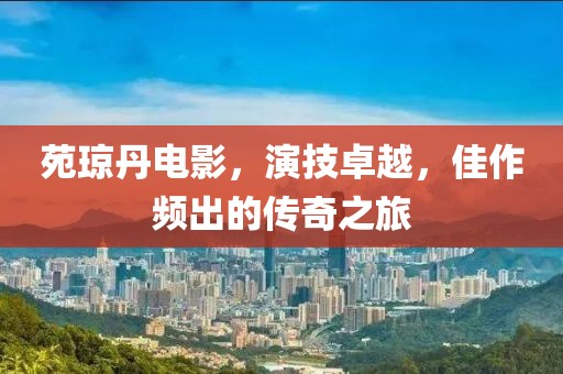 苑瓊丹電影，演技卓越，佳作頻出的傳奇之旅