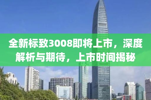 全新標(biāo)致3008即將上市，深度解析與期待，上市時(shí)間揭秘