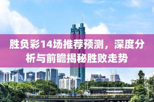勝負(fù)彩14場(chǎng)推薦預(yù)測(cè)，深度分析與前瞻揭秘勝敗走勢(shì)