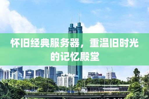 懷舊經(jīng)典服務(wù)器，重溫舊時(shí)光的記憶殿堂