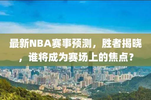 最新NBA賽事預(yù)測(cè)，勝者揭曉，誰(shuí)將成為賽場(chǎng)上的焦點(diǎn)？