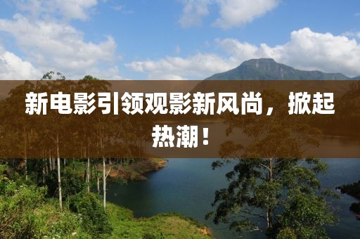 新電影引領(lǐng)觀影新風尚，掀起熱潮！