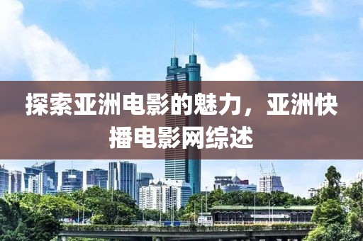探索亞洲電影的魅力，亞洲快播電影網(wǎng)綜述