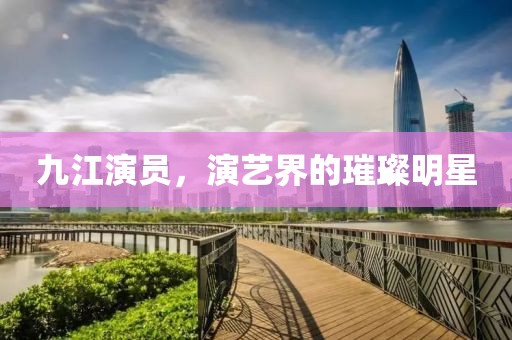 九江演員，演藝界的璀璨明星