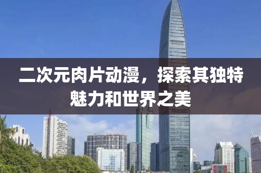 二次元肉片動漫，探索其獨特魅力和世界之美