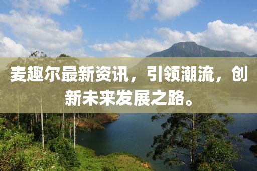麥趣爾最新資訊，引領(lǐng)潮流，創(chuàng)新未來發(fā)展之路。