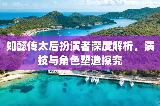 如懿傳太后扮演者深度解析，演技與角色塑造探究