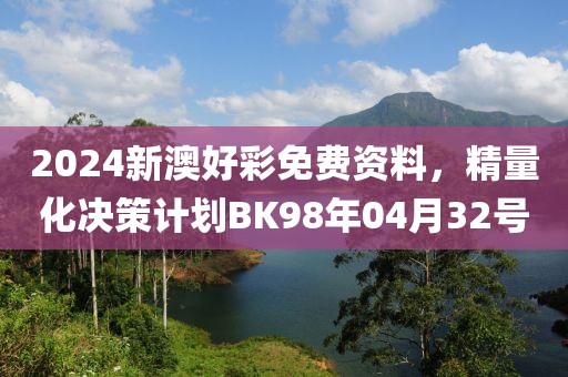 2024新澳好彩免費(fèi)資料，精量化決策計(jì)劃BK98年04月32號(hào)