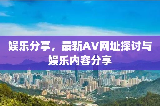 娛樂(lè)分享，最新AV網(wǎng)址探討與娛樂(lè)內(nèi)容分享