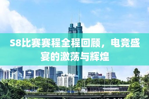 S8比賽賽程全程回顧，電競盛宴的激蕩與輝煌
