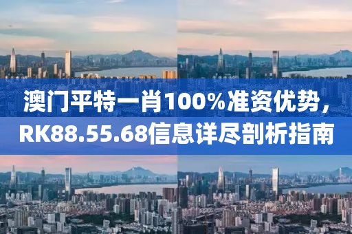 澳門平特一肖100%準(zhǔn)資優(yōu)勢，RK88.55.68信息詳盡剖析指南