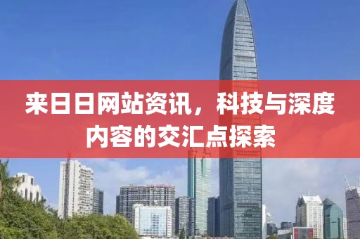 來日日網(wǎng)站資訊，科技與深度內(nèi)容的交匯點(diǎn)探索