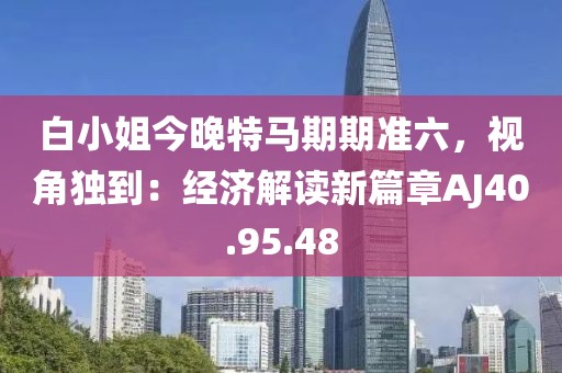 白小姐今晚特馬期期準(zhǔn)六，視角獨(dú)到：經(jīng)濟(jì)解讀新篇章AJ40.95.48