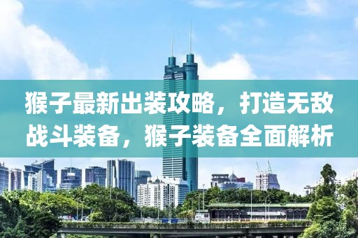 猴子最新出裝攻略，打造無(wú)敵戰(zhàn)斗裝備，猴子裝備全面解析