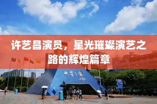 許藝昌演員，星光璀璨演藝之路的輝煌篇章