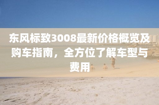 東風(fēng)標(biāo)致3008最新價(jià)格概覽及購車指南，全方位了解車型與費(fèi)用