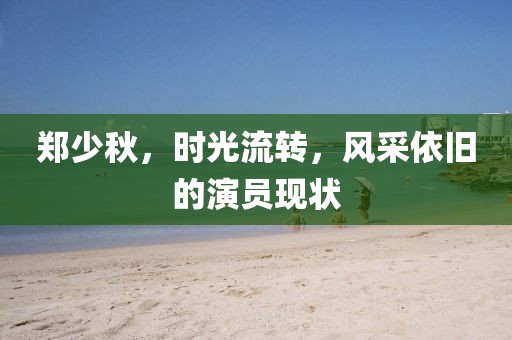 鄭少秋，時光流轉(zhuǎn)，風(fēng)采依舊的演員現(xiàn)狀