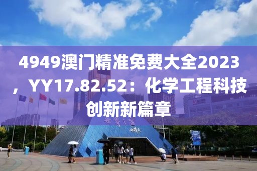 4949澳門精準(zhǔn)免費(fèi)大全2023，YY17.82.52：化學(xué)工程科技創(chuàng)新新篇章
