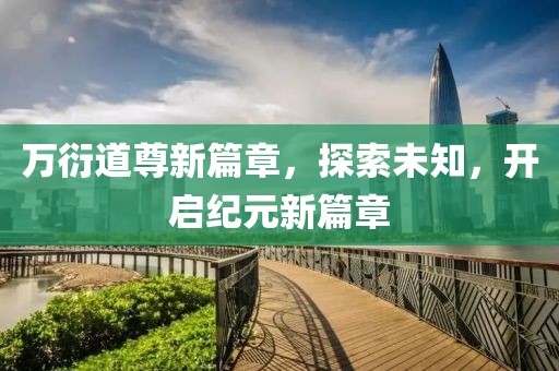 萬(wàn)衍道尊新篇章，探索未知，開(kāi)啟紀(jì)元新篇章