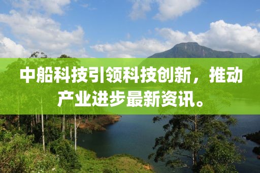 中船科技引領(lǐng)科技創(chuàng)新，推動產(chǎn)業(yè)進步最新資訊。