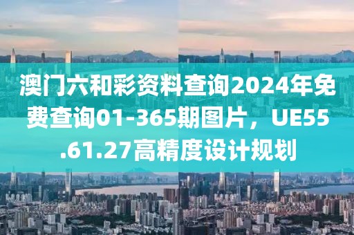 澳門六和彩資料查詢2024年免費(fèi)查詢01-365期圖片，UE55.61.27高精度設(shè)計(jì)規(guī)劃