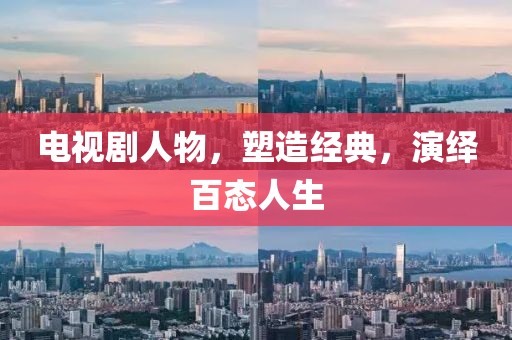 電視劇人物，塑造經(jīng)典，演繹百態(tài)人生