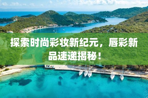 探索時(shí)尚彩妝新紀(jì)元，唇彩新品速遞揭秘！