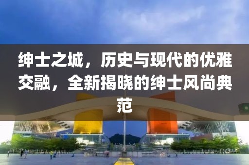 紳士之城，歷史與現(xiàn)代的優(yōu)雅交融，全新揭曉的紳士風(fēng)尚典范
