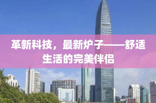 革新科技，最新爐子——舒適生活的完美伴侶