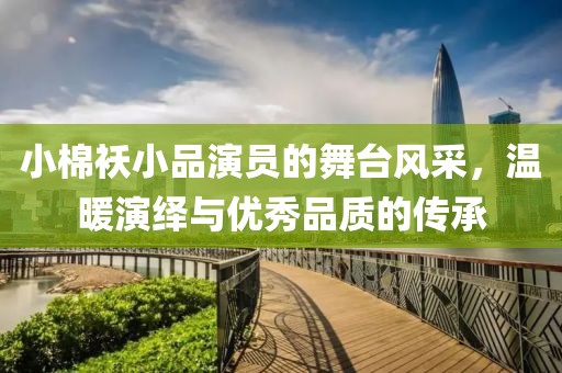 小棉襖小品演員的舞臺(tái)風(fēng)采，溫暖演繹與優(yōu)秀品質(zhì)的傳承