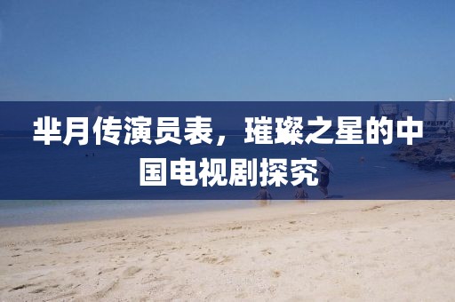 羋月傳演員表，璀璨之星的中國電視劇探究