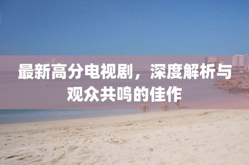 最新高分電視劇，深度解析與觀眾共鳴的佳作