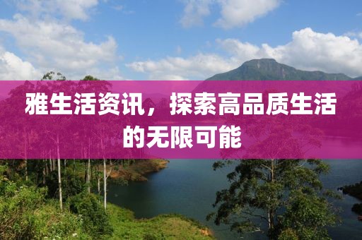雅生活資訊，探索高品質(zhì)生活的無(wú)限可能