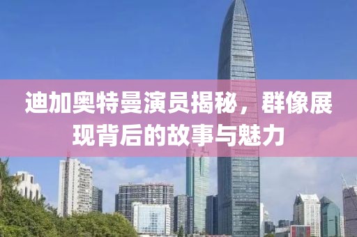 迪加奧特曼演員揭秘，群像展現背后的故事與魅力