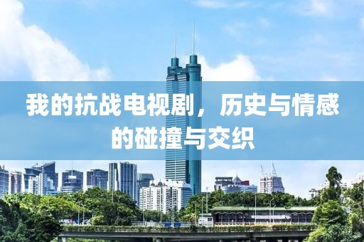 我的抗戰(zhàn)電視劇，歷史與情感的碰撞與交織
