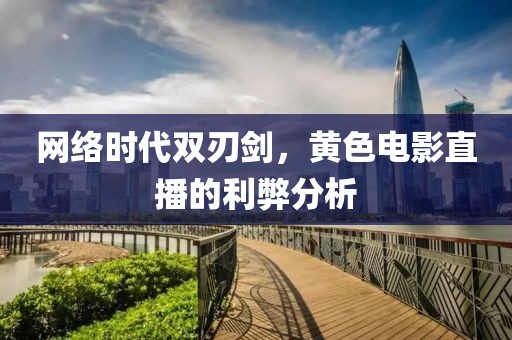 網絡時代雙刃劍，黃色電影直播的利弊分析