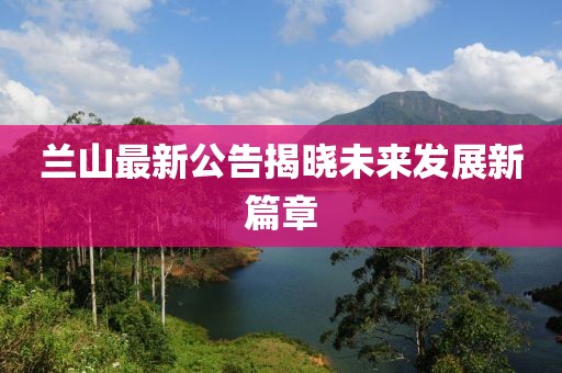 蘭山最新公告揭曉未來(lái)發(fā)展新篇章