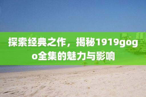 探索經典之作，揭秘1919gogo全集的魅力與影響