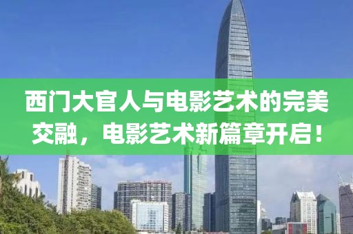 西門大官人與電影藝術(shù)的完美交融，電影藝術(shù)新篇章開啟！