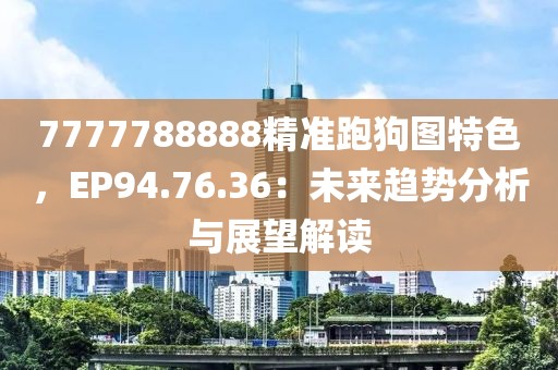 7777788888精準(zhǔn)跑狗圖特色，EP94.76.36：未來趨勢分析與展望解讀