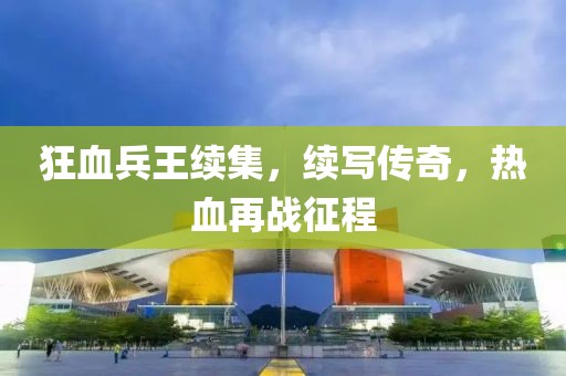 狂血兵王續(xù)集，續(xù)寫傳奇，熱血再戰(zhàn)征程