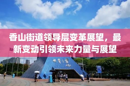 香山街道領(lǐng)導(dǎo)層變革展望，最新變動引領(lǐng)未來力量與展望