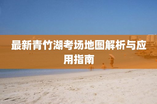 最新青竹湖考場(chǎng)地圖解析與應(yīng)用指南