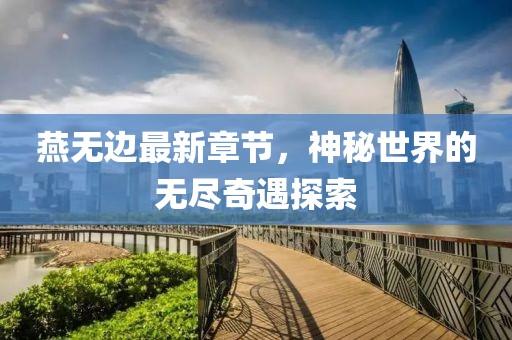 燕無(wú)邊最新章節(jié)，神秘世界的無(wú)盡奇遇探索