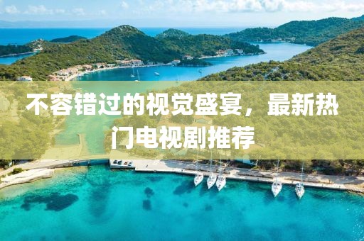 不容錯(cuò)過的視覺盛宴，最新熱門電視劇推薦
