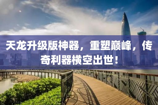 天龍升級版神器，重塑巔峰，傳奇利器橫空出世！