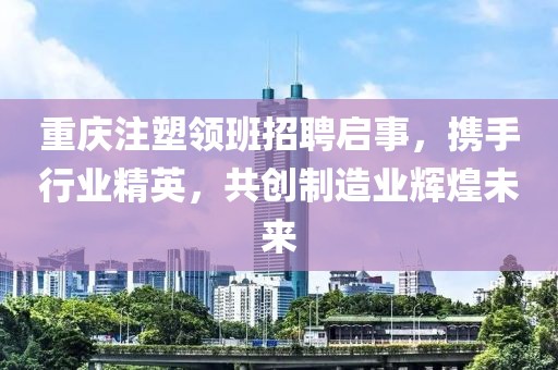 重慶注塑領班招聘啟事，攜手行業(yè)精英，共創(chuàng)制造業(yè)輝煌未來