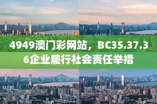 4949澳門彩網(wǎng)站，BC35.37.36企業(yè)履行社會責(zé)任舉措