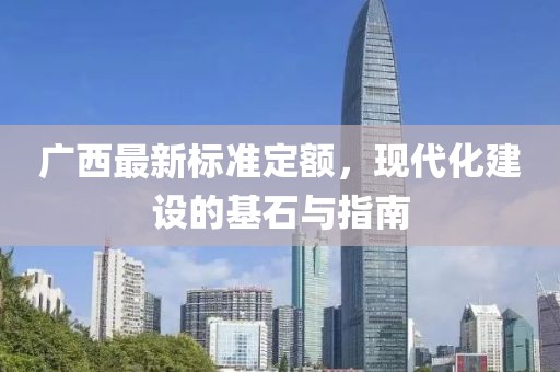 廣西最新標準定額，現(xiàn)代化建設的基石與指南